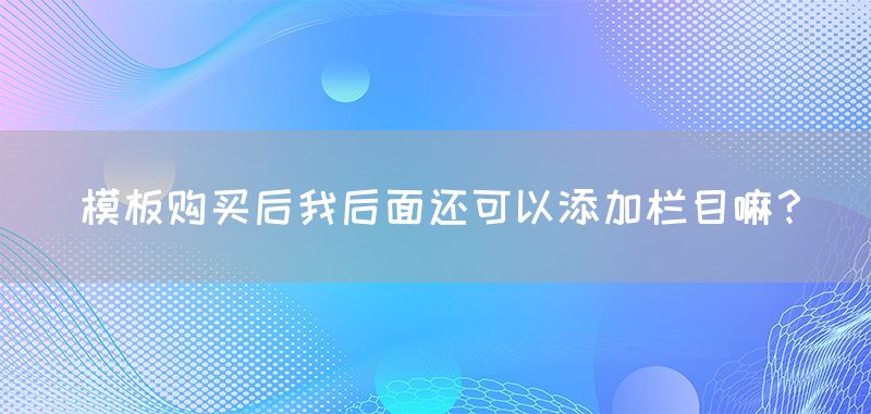 模板购买后我后面还可以添加栏目嘛？