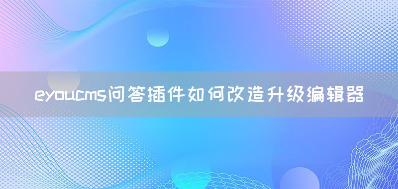 eyoucms问答插件如何改造升级编辑器