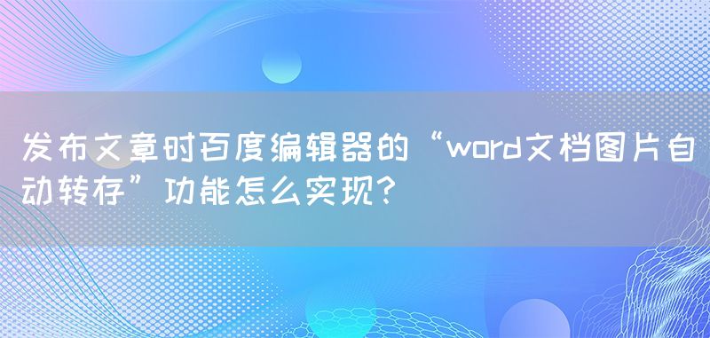 发布文章时百度编辑器的“word文档图片自动转存”功能怎么实现？