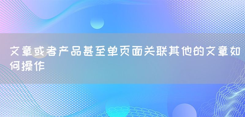 文章或者产品甚至单页面关联其他的文章如何操作